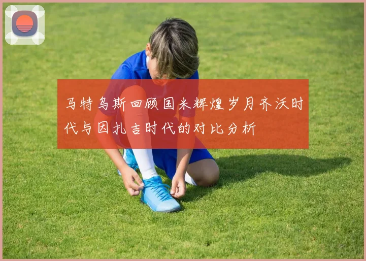 马特乌斯回顾国米辉煌岁月齐沃时代与因扎吉时代的对比分析