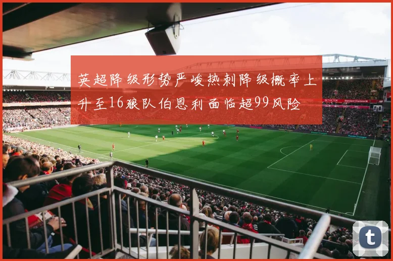 英超降级形势严峻热刺降级概率上升至16狼队伯恩利面临超99风险