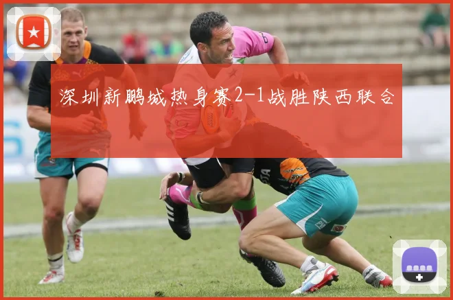 深圳新鹏城热身赛2-1战胜陕西联合