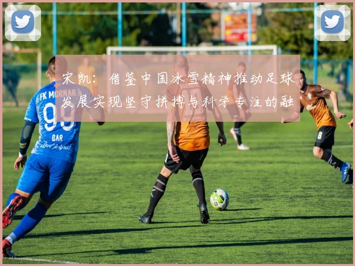 宋凯：借鉴中国冰雪精神推动足球发展实现坚守拼搏与科学专注的融合