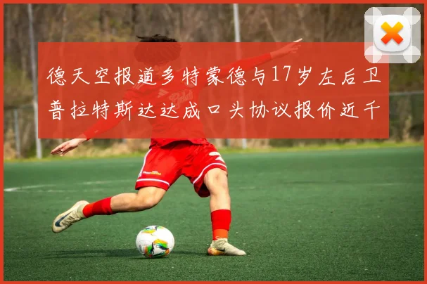 德天空报道多特蒙德与17岁左后卫普拉特斯达达成口头协议报价近千万遭拒