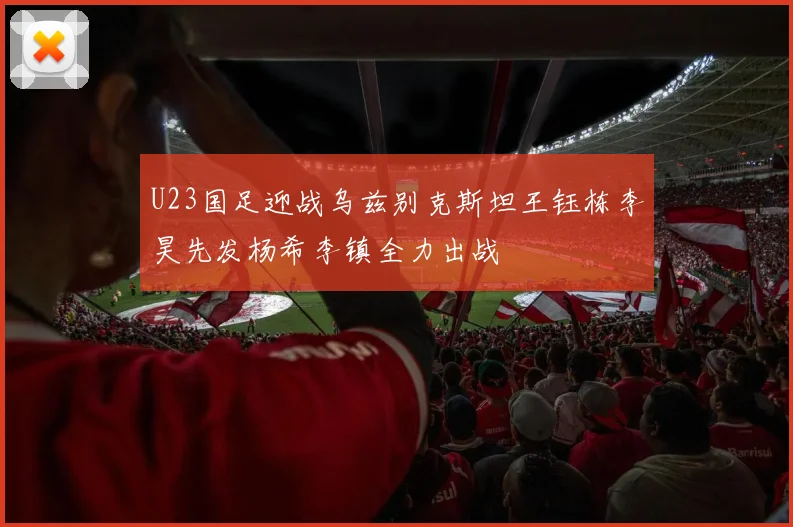 U23国足迎战乌兹别克斯坦王钰栋李昊先发杨希李镇全力出战