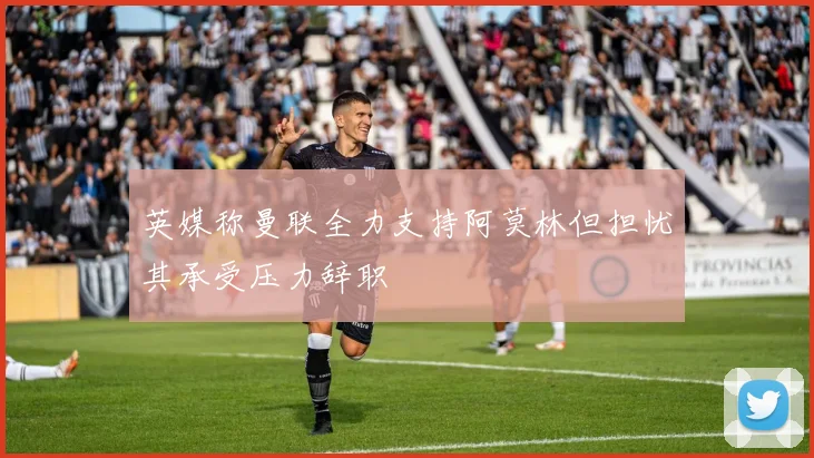 英媒称曼联全力支持阿莫林但担忧其承受压力辞职