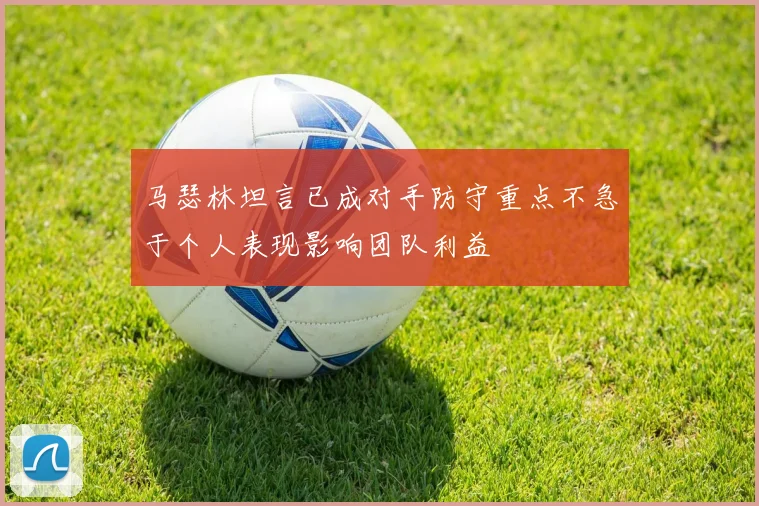 马瑟林坦言已成对手防守重点不急于个人表现影响团队利益