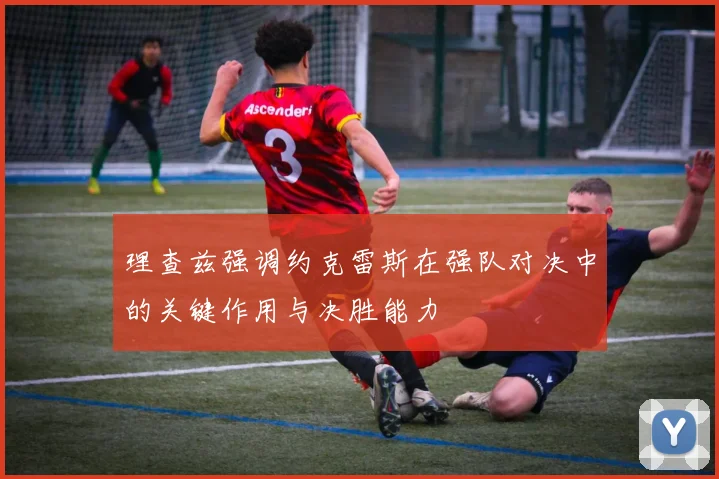 理查兹强调约克雷斯在强队对决中的关键作用与决胜能力