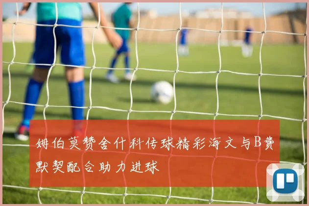 姆伯莫赞舍什科传球精彩海文与B费默契配合助力进球