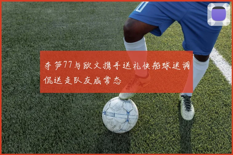 夺笋77与欧文携手送礼快船球迷调侃送走队友成常态
