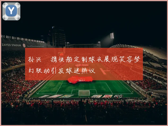 孙兴慜携快船定制球衣展现笑容梦幻联动引发球迷热议