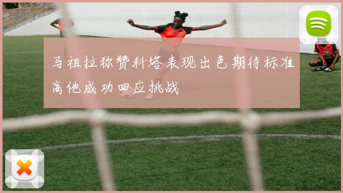马祖拉称赞科塔表现出色期待标准高他成功回应挑战