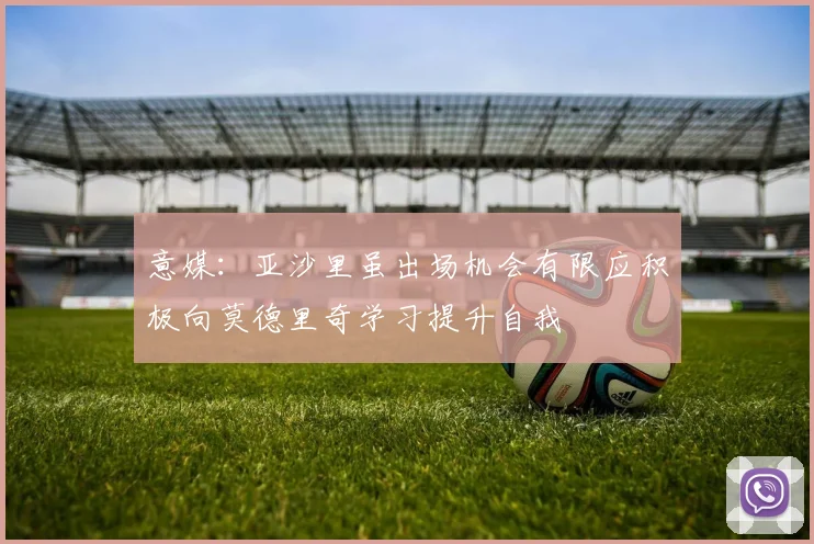 意媒：亚沙里虽出场机会有限应积极向莫德里奇学习提升自我
