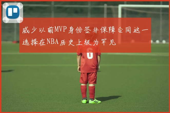 威少以前MVP身份签非保障合同这一选择在NBA历史上极为罕见