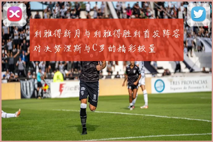利雅得新月与利雅得胜利首发阵容对决努涅斯与C罗的精彩较量