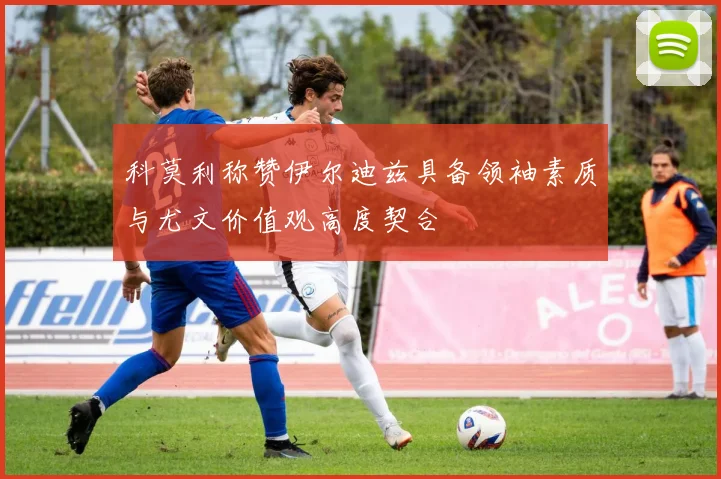 科莫利称赞伊尔迪兹具备领袖素质与尤文价值观高度契合