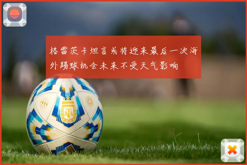 格雷茨卡坦言或将迎来最后一次海外踢球机会未来不受天气影响