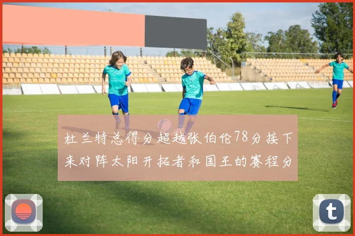 杜兰特总得分超越张伯伦78分接下来对阵太阳开拓者和国王的赛程分析