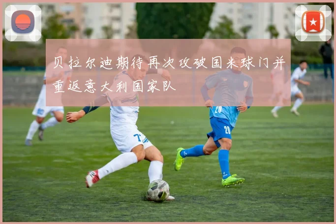 贝拉尔迪期待再次攻破国米球门并重返意大利国家队