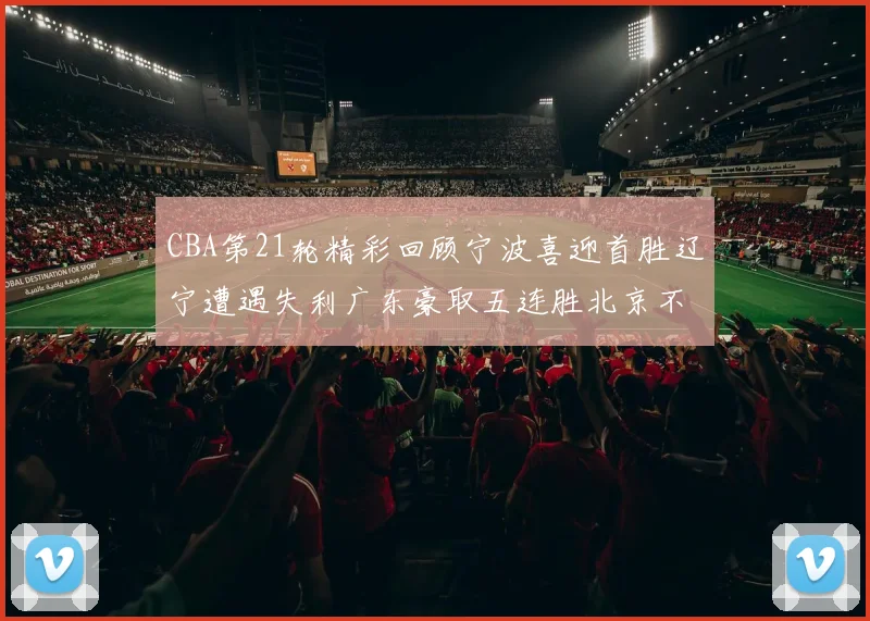 CBA第21轮精彩回顾宁波喜迎首胜辽宁遭遇失利广东豪取五连胜北京不敌天津江苏力克新疆