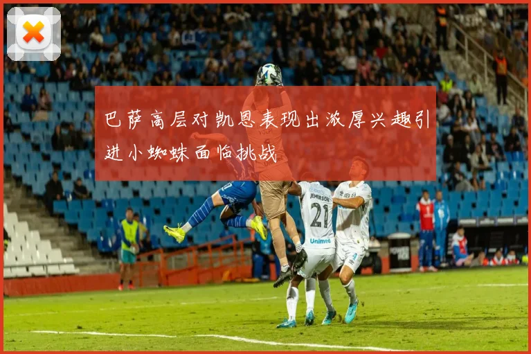 巴萨高层对凯恩表现出浓厚兴趣引进小蜘蛛面临挑战