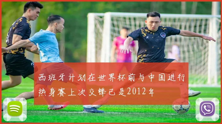 西班牙计划在世界杯前与中国进行热身赛上次交锋已是2012年