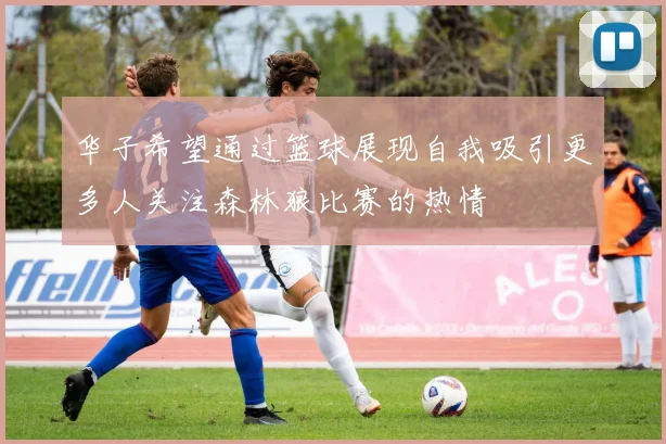 华子希望通过篮球展现自我吸引更多人关注森林狼比赛的热情