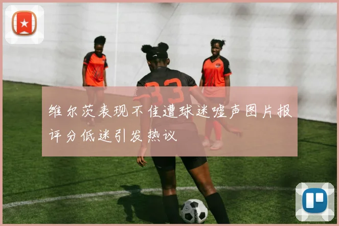 维尔茨表现不佳遭球迷嘘声图片报评分低迷引发热议