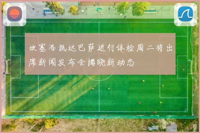 坎塞洛抵达巴萨进行体检周二将出席新闻发布会揭晓新动态