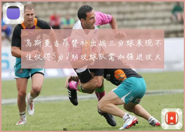 乌斯曼吉昂替补出战三分球表现不佳仅得5分2助攻球队需加强进攻火力