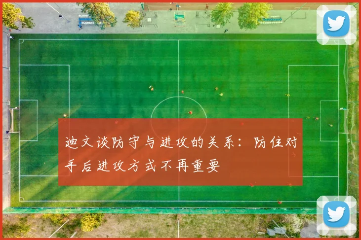 迪文谈防守与进攻的关系：防住对手后进攻方式不再重要