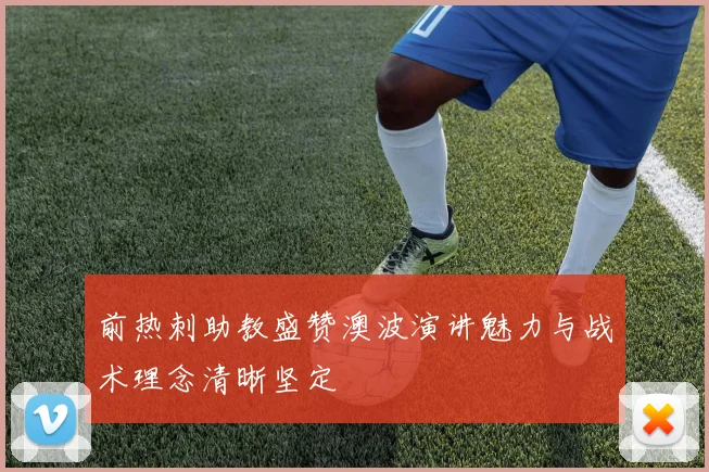 前热刺助教盛赞澳波演讲魅力与战术理念清晰坚定