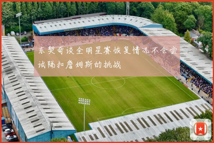 东契奇谈全明星赛恢复情况不会尝试隔扣詹姆斯的挑战