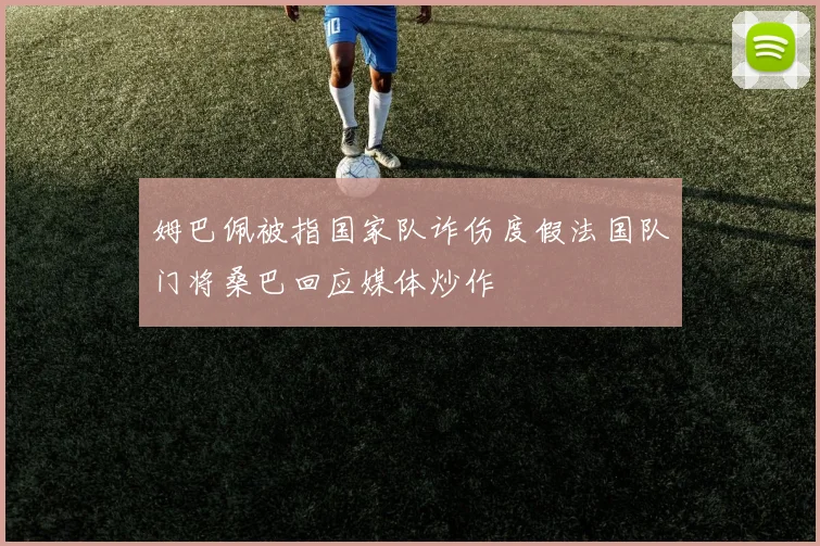 姆巴佩被指国家队诈伤度假法国队门将桑巴回应媒体炒作
