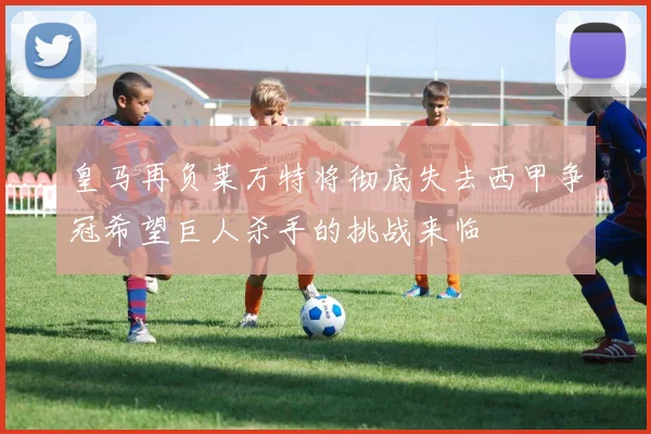 皇马再负莱万特将彻底失去西甲争冠希望巨人杀手的挑战来临
