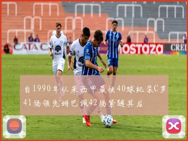 自1990年以来西甲最快40球纪录C罗41场领先姆巴佩42场紧随其后