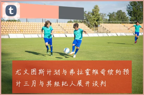 尤文图斯计划与弗拉霍维奇续约预计三月与其经纪人展开谈判