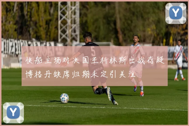 快船主场对决国王科林斯出战存疑博格丹缺席归期未定引关注