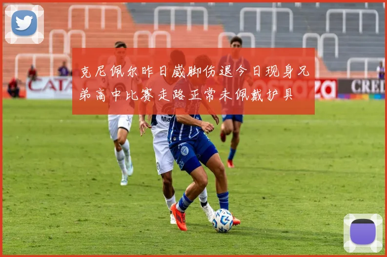 克尼佩尔昨日崴脚伤退今日现身兄弟高中比赛走路正常未佩戴护具