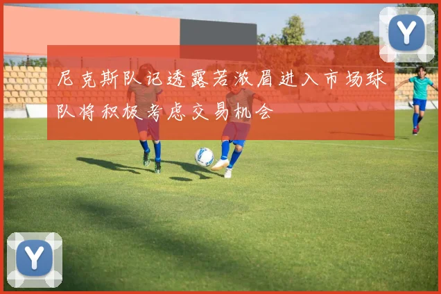 尼克斯队记透露若浓眉进入市场球队将积极考虑交易机会