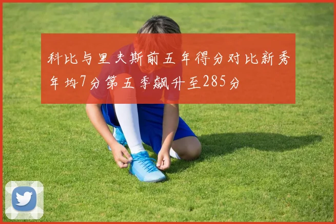 科比与里夫斯前五年得分对比新秀年均7分第五季飙升至285分