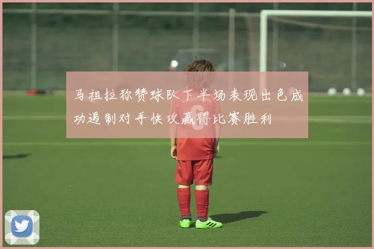 马祖拉称赞球队下半场表现出色成功遏制对手快攻赢得比赛胜利